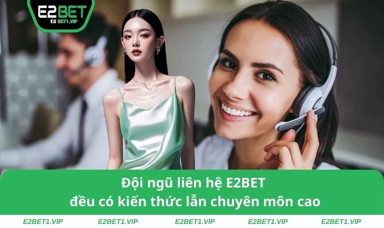 Đội ngũ liên hệ E2BET đều có kiến thức lẫn chuyên môn cao